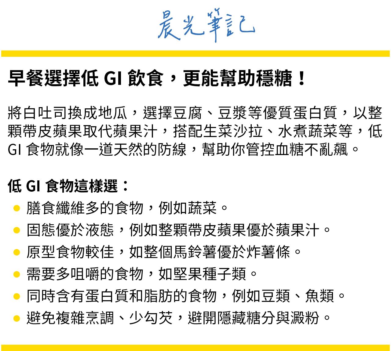 將精緻澱粉如麵包、白土司改為地瓜、豆腐、無糖豆漿等優質蛋白質食物，更能幫助穩血糖。原則是：膳食纖維多的食物、固態優於液態、原型食物、需多咀嚼的食物、含蛋白質和食肪的食物、減少過度烹調。