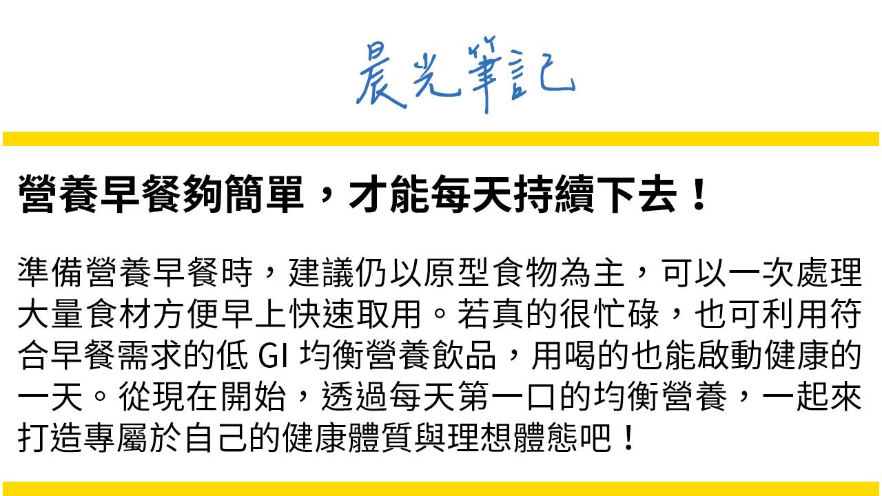 準備營養早餐建議仍以原型食物為主，可一併處理大量食材，方便早餐快速取用。也可利用低GI營養飲品，用的也能啟動健康的一天。